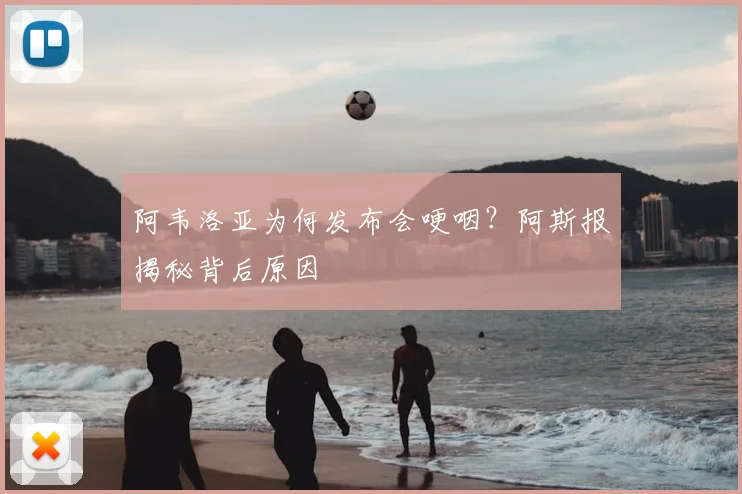 阿韦洛亚为何发布会哽咽？阿斯报揭秘背后原因