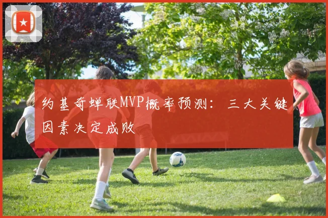 约基奇蝉联MVP概率预测：三大关键因素决定成败