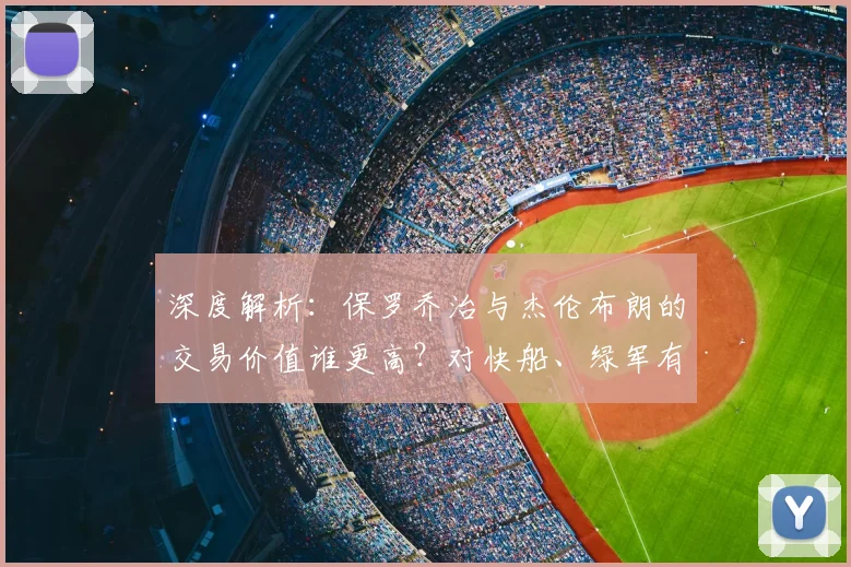 深度解析：保罗乔治与杰伦布朗的交易价值谁更高？对快船、绿军有何影响