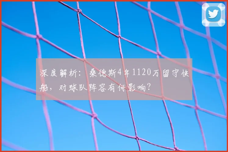 深度解析:桑德斯4年1120万留守快船,对球队阵容有何影响?